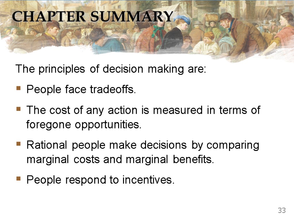 CHAPTER SUMMARY The principles of decision making are: People face tradeoffs. The cost of
